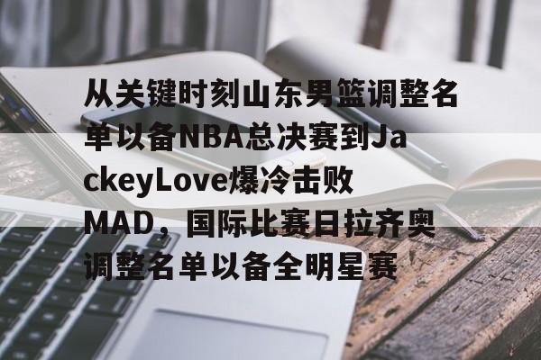 皇冠体育app-关于从关键时刻山东男篮调整名单以备NBA总决赛到JackeyLove爆冷击败MAD，国际比赛日拉齐奥调整名单以备全明星赛的信息