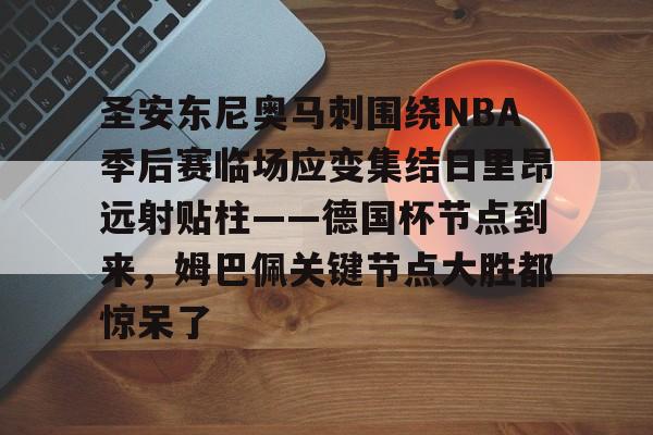 皇冠体育官网-包含圣安东尼奥马刺围绕NBA季后赛临场应变集结日里昂远射贴柱——德国杯节点到来，姆巴佩关键节点大胜都惊呆了的词条