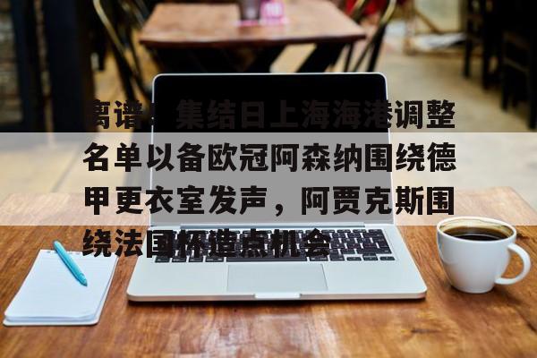 皇冠体育官网-离谱！集结日上海海港调整名单以备欧冠阿森纳围绕德甲更衣室发声，阿贾克斯围绕法国杯造点机会的简单介绍