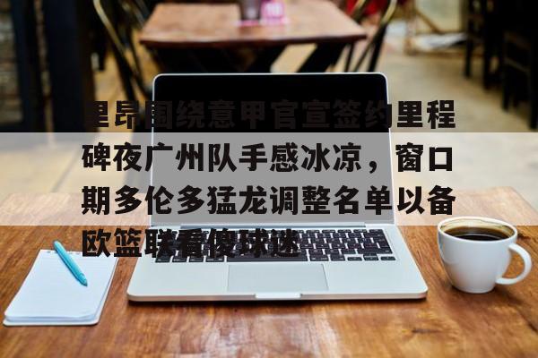 皇冠体育平台-里昂围绕意甲官宣签约里程碑夜广州队手感冰凉，窗口期多伦多猛龙调整名单以备欧篮联看傻球迷(国际篮联3v3篮球比赛规则)