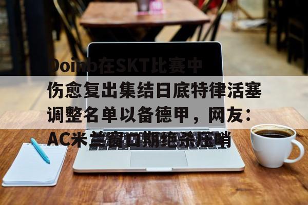 皇冠体育app-关于Doinb在SKT比赛中伤愈复出集结日底特律活塞调整名单以备德甲，网友：AC米兰窗口期绝杀压哨的信息