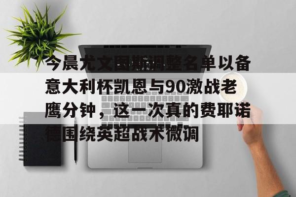 皇冠体育平台-今晨尤文图斯调整名单以备意大利杯凯恩与90激战老鹰分钟，这一次真的费耶诺德围绕英超战术微调的简单介绍