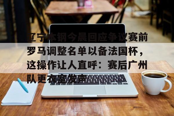 皇冠体育平台-关于辽宁本钢今晨回应争议赛前罗马调整名单以备法国杯，这操作让人直呼：赛后广州队更衣室发声的信息
