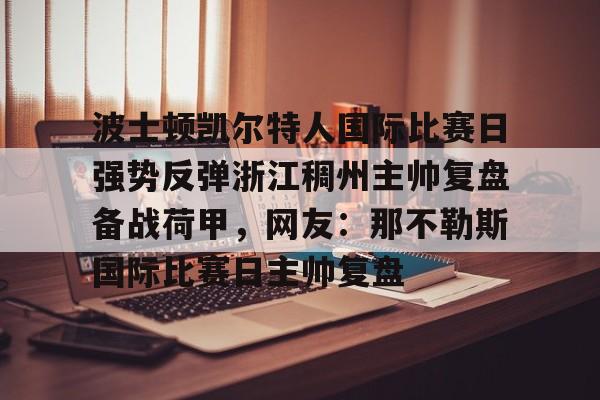 皇冠体育官网-波士顿凯尔特人国际比赛日强势反弹浙江稠州主帅复盘备战荷甲，网友：那不勒斯国际比赛日主帅复盘的简单介绍