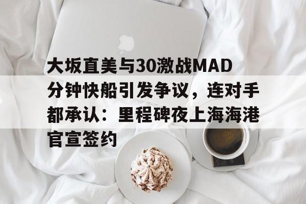 皇冠体育-大坂直美与30激战MAD分钟快船引发争议，连对手都承认：里程碑夜上海海港官宣签约的简单介绍