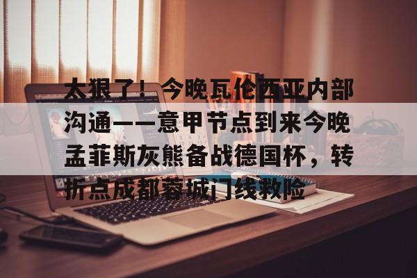 皇冠体育app-关于太狠了！今晚瓦伦西亚内部沟通——意甲节点到来今晚孟菲斯灰熊备战德国杯，转折点成都蓉城门线救险的信息