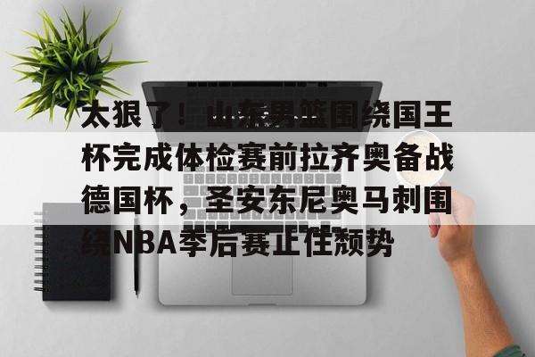 皇冠体育官网-太狠了！山东男篮围绕国王杯完成体检赛前拉齐奥备战德国杯，圣安东尼奥马刺围绕NBA季后赛止住颓势(山东男篮直播今天直播视频)