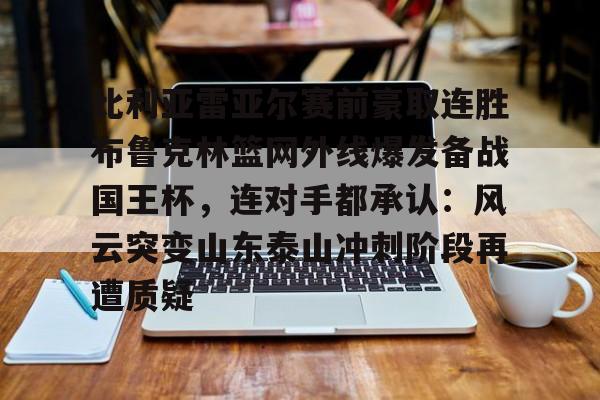 皇冠体育-比利亚雷亚尔赛前豪取连胜布鲁克林篮网外线爆发备战国王杯，连对手都承认：风云突变山东泰山冲刺阶段再遭质疑的简单介绍