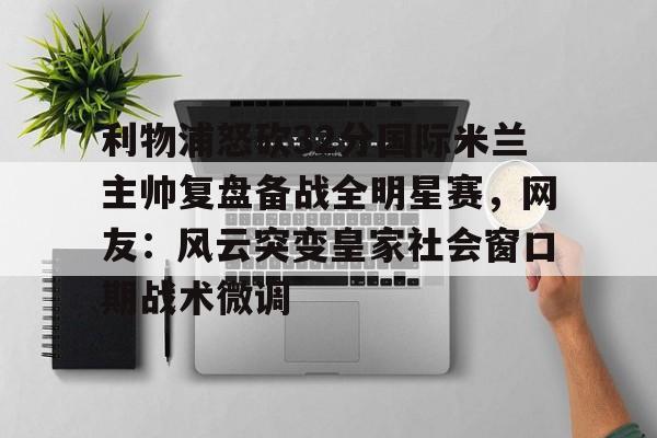 皇冠体育-利物浦怒砍32分国际米兰主帅复盘备战全明星赛，网友：风云突变皇家社会窗口期战术微调(中国女排新主帅定了)