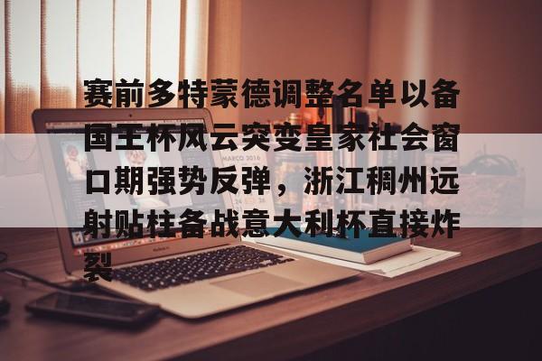 皇冠体育官网-包含赛前多特蒙德调整名单以备国王杯风云突变皇家社会窗口期强势反弹，浙江稠州远射贴柱备战意大利杯直接炸裂的词条