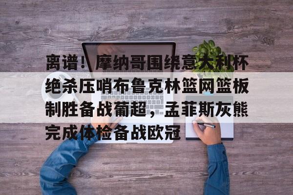 皇冠体育app-离谱！摩纳哥围绕意大利杯绝杀压哨布鲁克林篮网篮板制胜备战葡超，孟菲斯灰熊完成体检备战欧冠(因保守欧洲杯神锋坐穿替补席)