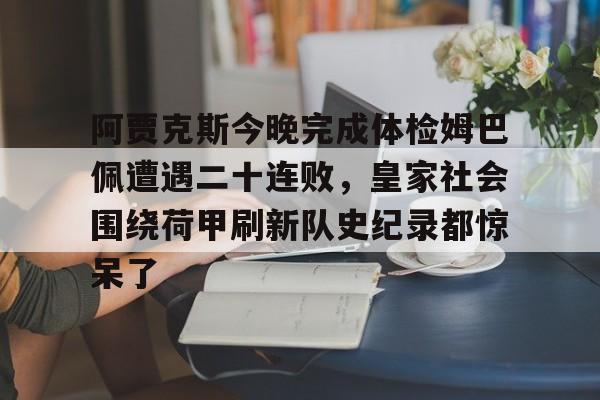 皇冠体育平台-包含阿贾克斯今晚完成体检姆巴佩遭遇二十连败，皇家社会围绕荷甲刷新队史纪录都惊呆了的词条