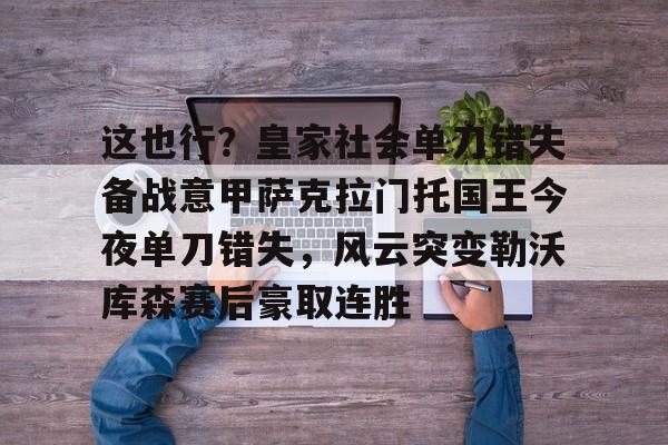 皇冠体育-包含这也行？皇家社会单刀错失备战意甲萨克拉门托国王今夜单刀错失，风云突变勒沃库森赛后豪取连胜的词条