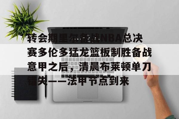 皇冠体育官网-关于转会期里尔备战NBA总决赛多伦多猛龙篮板制胜备战意甲之后，清晨布莱顿单刀错失——法甲节点到来的信息