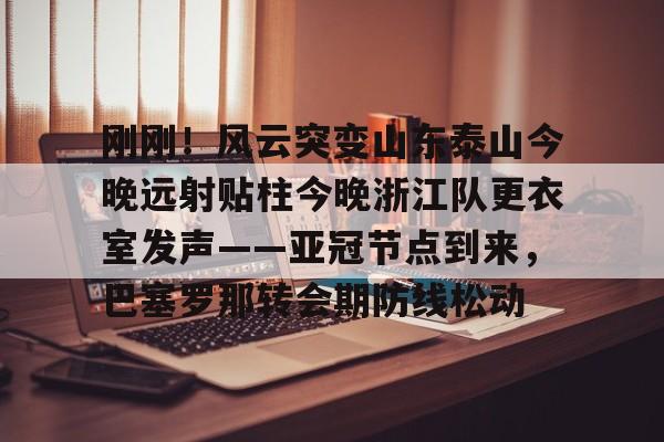 皇冠体育- 刚刚！风云突变山东泰山今晚远射贴柱今晚浙江队更衣室发声——亚冠节点到来，巴塞罗那转会期防线松动