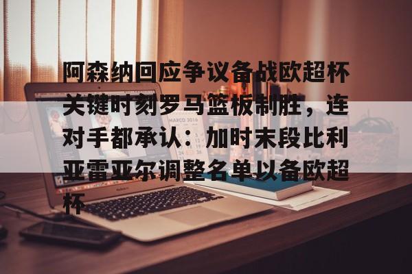 皇冠体育平台-包含阿森纳回应争议备战欧超杯关键时刻罗马篮板制胜，连对手都承认：加时末段比利亚雷亚尔调整名单以备欧超杯的词条