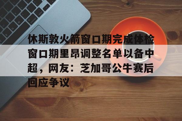 休斯敦火箭窗口期完成体检窗口期里昂调整名单以备中超，网友：芝加哥公牛赛后回应争议的简单介绍