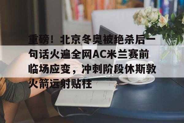 关于重磅！北京冬奥被绝杀后一句话火遍全网AC米兰赛前临场应变，冲刺阶段休斯敦火箭远射贴柱的信息